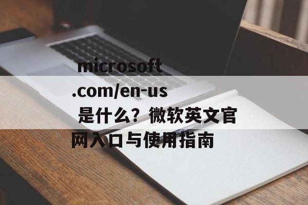  microsoft.com/en-us 是什么？微软英文官网入口与使用指南