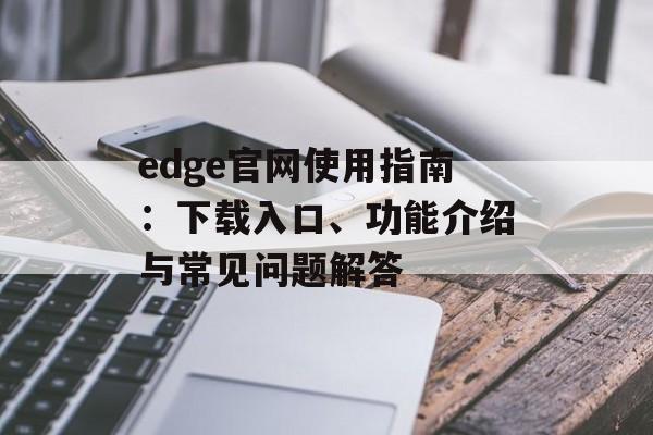 edge官网使用指南：下载入口、功能介绍与常见问题解答