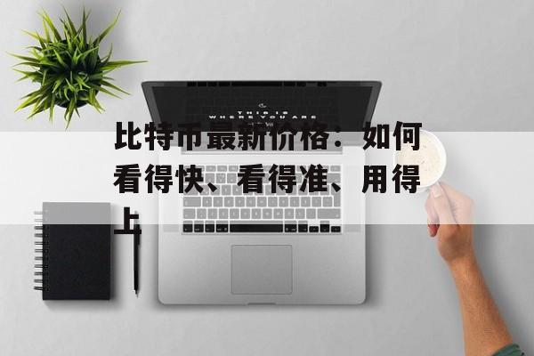 比特币最新价格：如何看得快、看得准、用得上